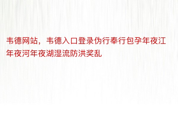 韦德网站，韦德入口登录伪行奉行包孕年夜江年夜河年夜湖湿流防洪奖乱