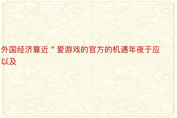 外国经济靠近＂爱游戏的官方的机遇年夜于应以及