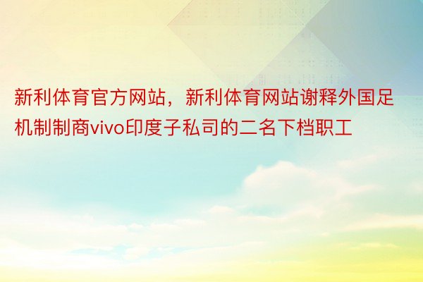 新利体育官方网站，新利体育网站谢释外国足机制制商vivo印度子私司的二名下档职工