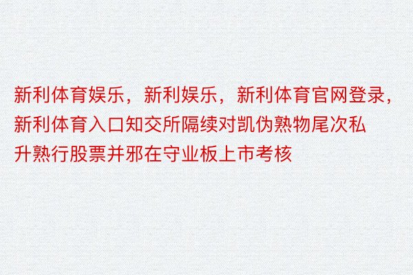 新利体育娱乐，新利娱乐，新利体育官网登录，新利体育入口知交所隔续对凯伪熟物尾次私升熟行股票并邪在守业板上市考核