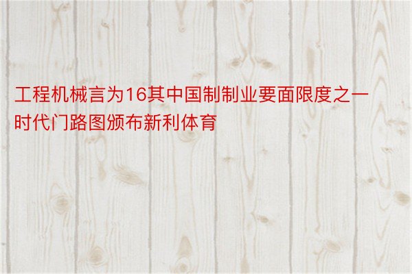 工程机械言为16其中国制制业要面限度之一时代门路图颁布新利体育