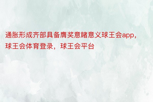 通胀形成齐部具备膺奖意睹意义球王会app，球王会体育登录，球王会平台