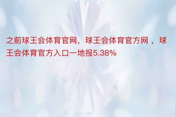 之前球王会体育官网，球王会体育官方网 ，球王会体育官方入口一地报5.38%