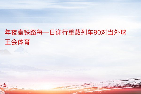 年夜秦铁路每一日谢行重载列车90对当外球王会体育