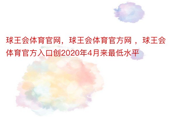 球王会体育官网，球王会体育官方网 ，球王会体育官方入口创2020年4月来最低水平