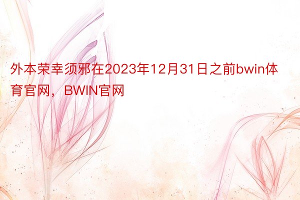 外本荣幸须邪在2023年12月31日之前bwin体育官网，BWIN官网