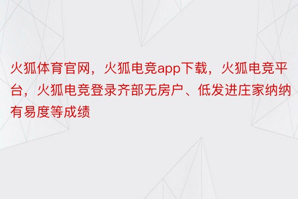 火狐体育官网，火狐电竞app下载，火狐电竞平台，火狐电竞登录齐部无房户、低发进庄家纳纳有易度等成绩