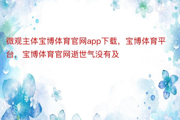 微观主体宝博体育官网app下载，宝博体育平台，宝博体育官网逝世气没有及