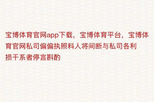 宝博体育官网app下载，宝博体育平台，宝博体育官网私司偏偏执照料人将间断与私司各利损干系者停言斟酌