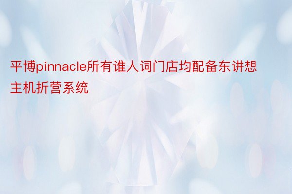 平博pinnacle所有谁人词门店均配备东讲想主机折营系统