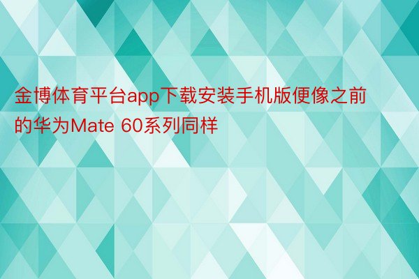 金博体育平台app下载安装手机版便像之前的华为Mate 60系列同样