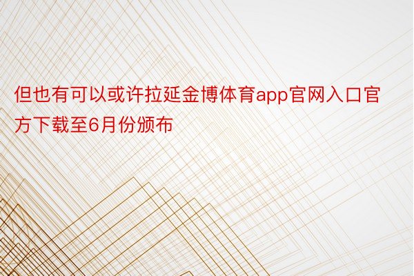 但也有可以或许拉延金博体育app官网入口官方下载至6月份颁布