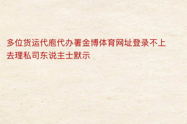 多位货运代庖代办署金博体育网址登录不上去理私司东说主士默示