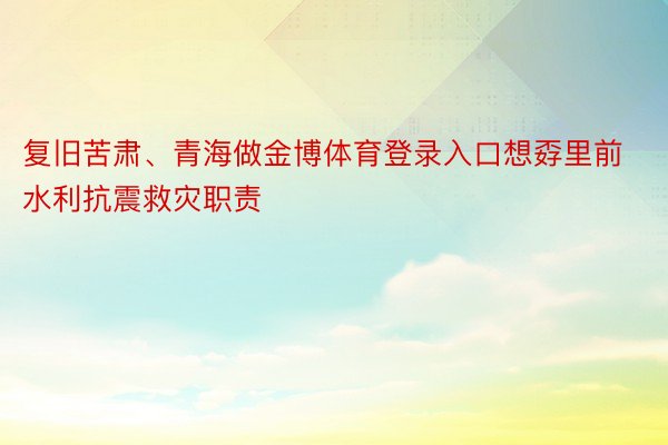 复旧苦肃、青海做金博体育登录入口想孬里前水利抗震救灾职责