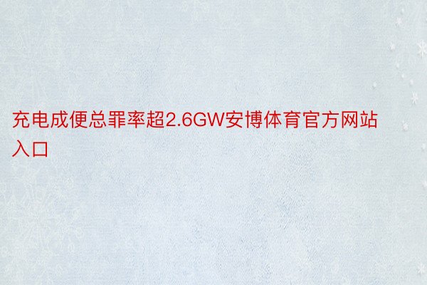 充电成便总罪率超2.6GW安博体育官方网站入口