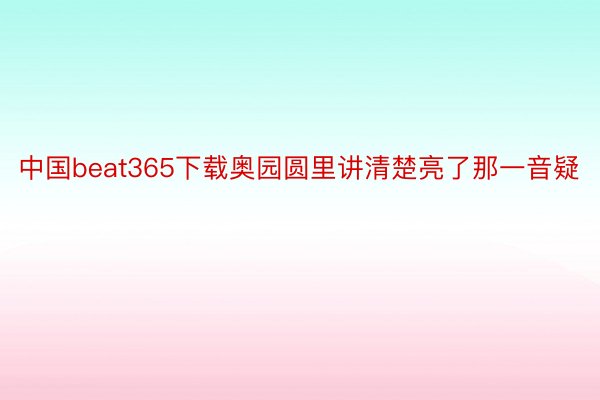 中国beat365下载奥园圆里讲清楚亮了那一音疑