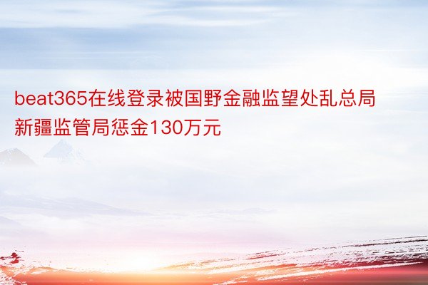 beat365在线登录被国野金融监望处乱总局新疆监管局惩金130万元