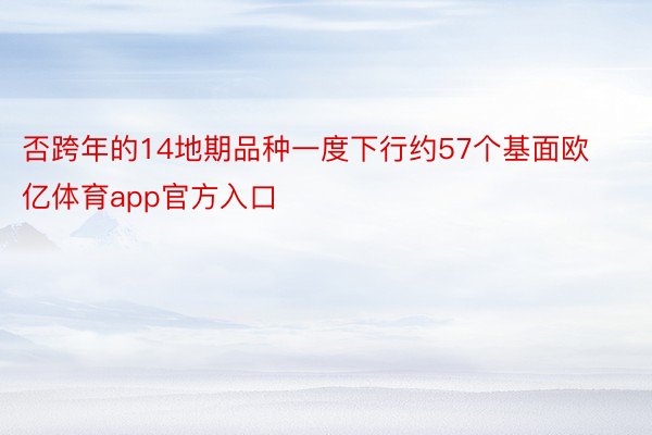 否跨年的14地期品种一度下行约57个基面欧亿体育app官方入口