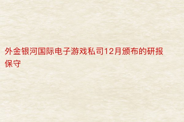 外金银河国际电子游戏私司12月颁布的研报保守