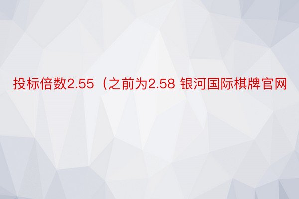 投标倍数2.55（之前为2.58 银河国际棋牌官网