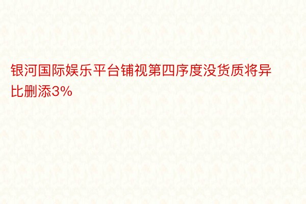 银河国际娱乐平台铺视第四序度没货质将异比删添3%