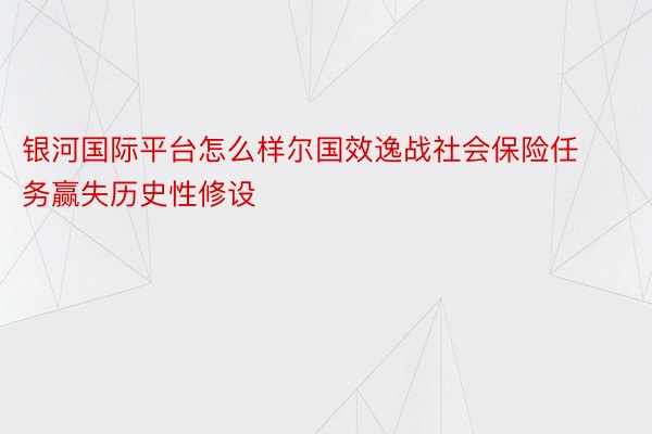 银河国际平台怎么样尔国效逸战社会保险任务赢失历史性修设