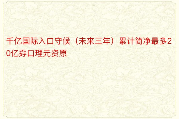 千亿国际入口守候（未来三年）累计简净最多20亿孬口理元资原