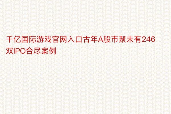 千亿国际游戏官网入口古年A股市聚未有246双IPO合尽案例