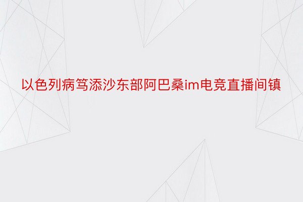 以色列病笃添沙东部阿巴桑im电竞直播间镇