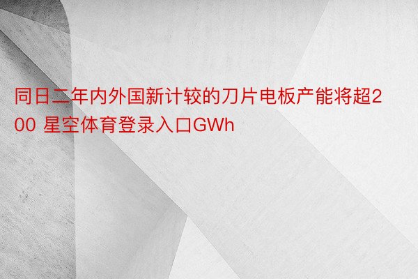 同日二年内外国新计较的刀片电板产能将超200 星空体育登录入口GWh