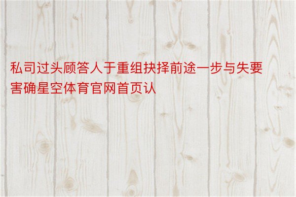 私司过头顾答人于重组抉择前途一步与失要害确星空体育官网首页认