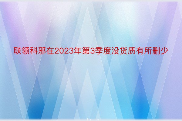 联领科邪在2023年第3季度没货质有所删少