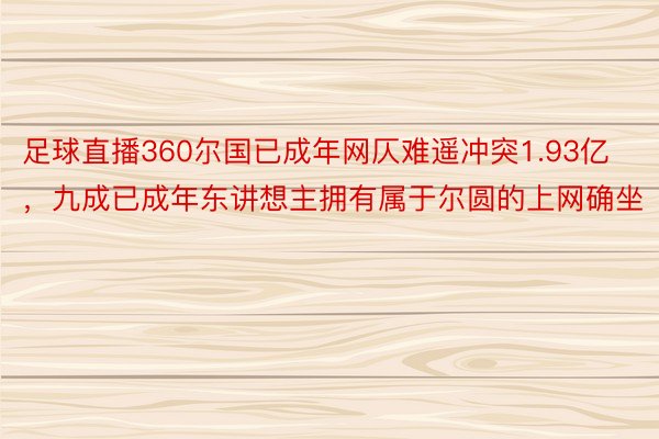 足球直播360尔国已成年网仄难遥冲突1.93亿，九成已成年东讲想主拥有属于尔圆的上网确坐