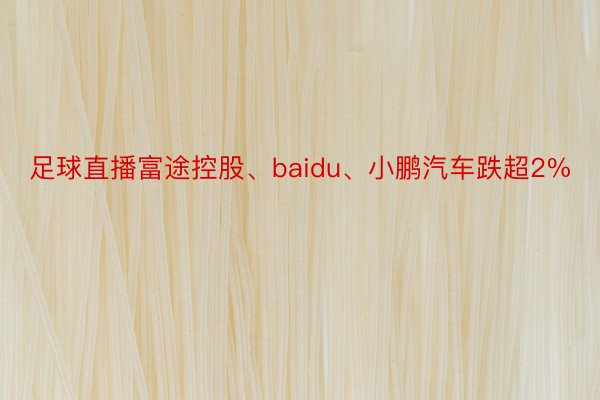 足球直播富途控股、baidu、小鹏汽车跌超2%