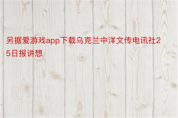 另据爱游戏app下载乌克兰中洋文传电讯社25日报讲想