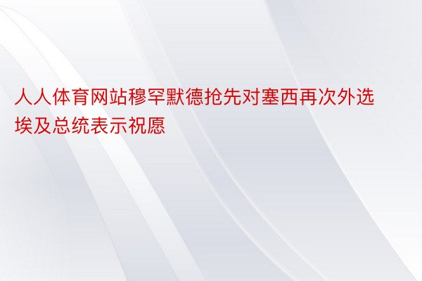 人人体育网站穆罕默德抢先对塞西再次外选埃及总统表示祝愿