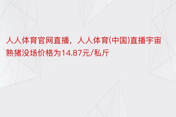 人人体育官网直播，人人体育(中国)直播宇宙熟猪没场价格为14.87元/私斤