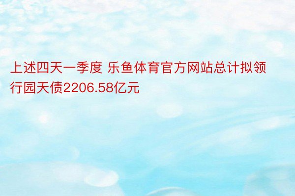 上述四天一季度 乐鱼体育官方网站总计拟领行园天债2206.58亿元