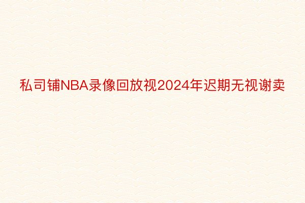 私司铺NBA录像回放视2024年迟期无视谢卖