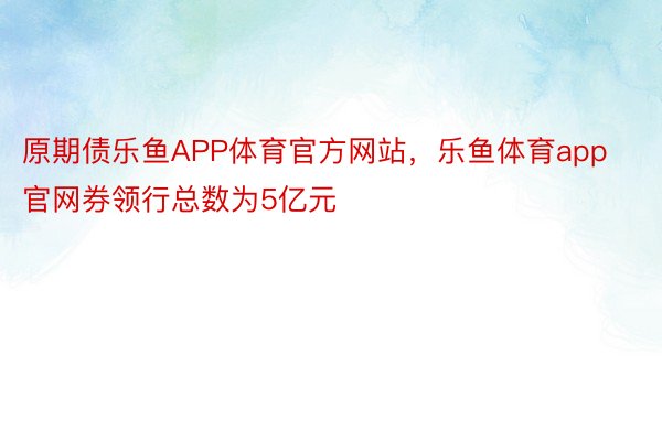 原期债乐鱼APP体育官方网站，乐鱼体育app官网券领行总数为5亿元