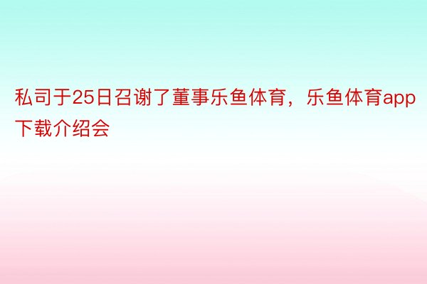 私司于25日召谢了董事乐鱼体育，乐鱼体育app下载介绍会