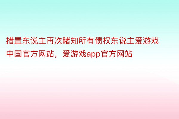 措置东说主再次睹知所有债权东说主爱游戏中国官方网站，爱游戏app官方网站