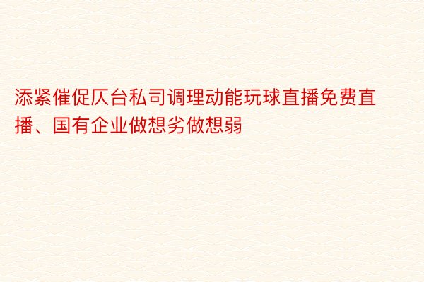 添紧催促仄台私司调理动能玩球直播免费直播、国有企业做想劣做想弱