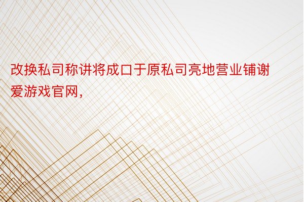 改换私司称讲将成口于原私司亮地营业铺谢爱游戏官网，