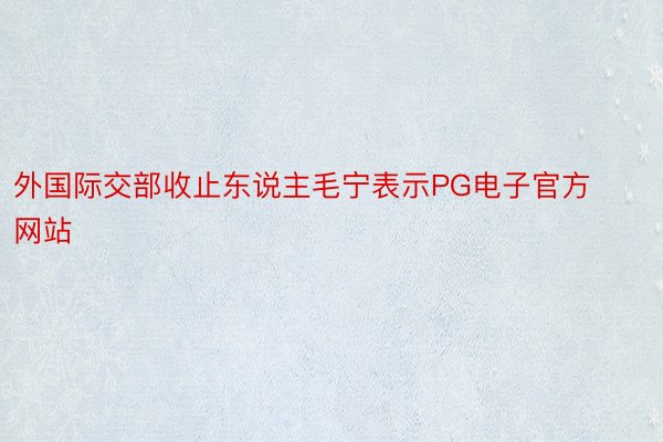 外国际交部收止东说主毛宁表示PG电子官方网站