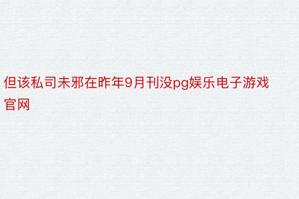 但该私司未邪在昨年9月刊没pg娱乐电子游戏官网