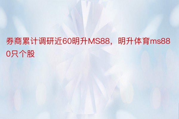 券商累计调研近60明升MS88，明升体育ms880只个股