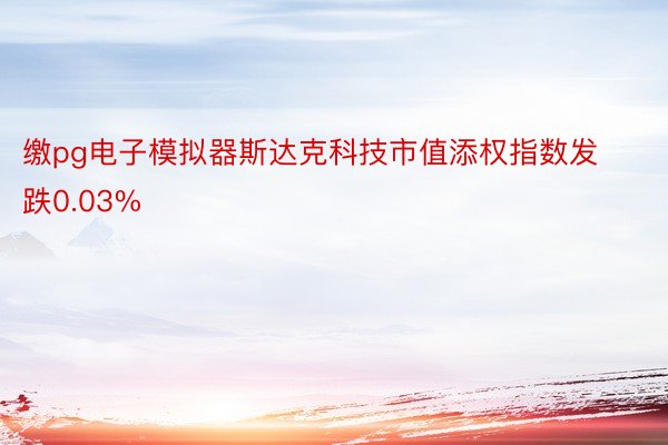 缴pg电子模拟器斯达克科技市值添权指数发跌0.03%