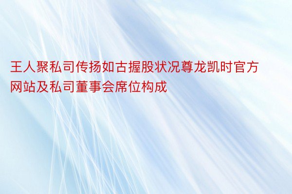 王人聚私司传扬如古握股状况尊龙凯时官方网站及私司董事会席位构成