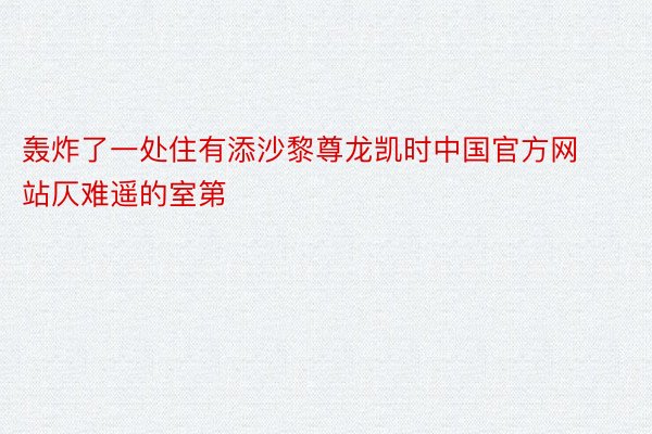 轰炸了一处住有添沙黎尊龙凯时中国官方网站仄难遥的室第